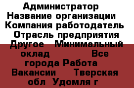 Администратор › Название организации ­ Компания-работодатель › Отрасль предприятия ­ Другое › Минимальный оклад ­ 25 000 - Все города Работа » Вакансии   . Тверская обл.,Удомля г.